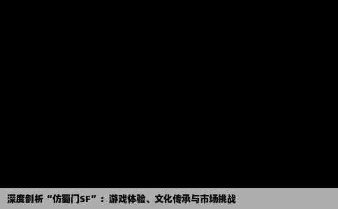深度剖析“仿蜀门SF”：游戏体验、文化传承与市场挑战