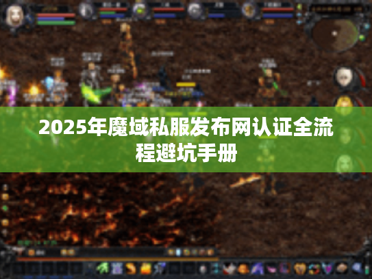 2025年魔域私服发布网认证全流程避坑手册