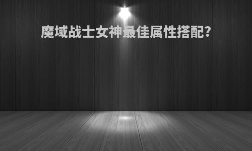 魔域战士女神最佳属性搭配?