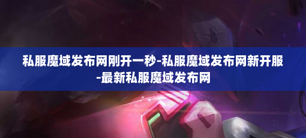 私服魔域发布网刚开一秒-私服魔域发布网新开服-最新私服魔域发布网  第4张