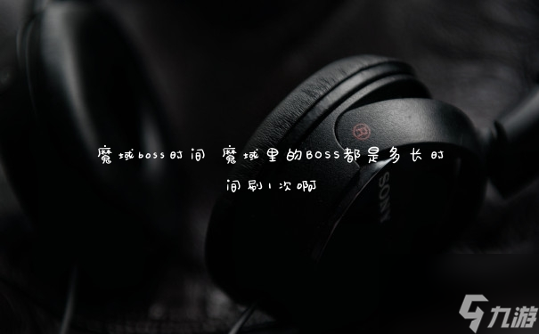 魔域boss时间 魔域里的BOSS都是多长时间刷1次啊